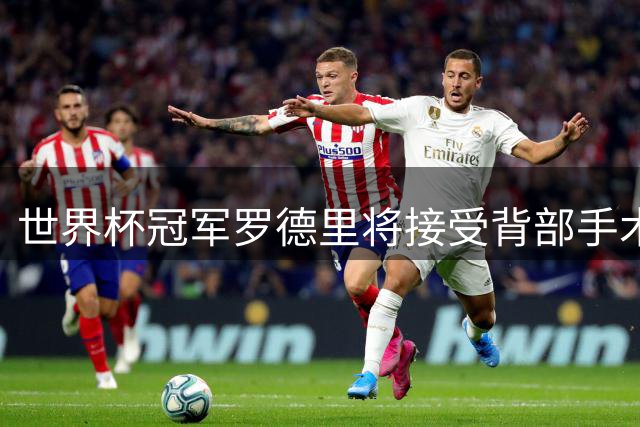 世界杯冠军罗德里将接受背部手术 曼城新帅确认康复计划
