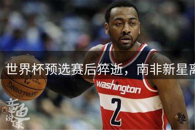 世界杯预选赛后猝逝，南非新星离世引发足坛心理危机大讨论