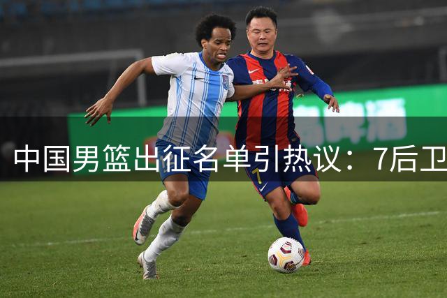 中国男篮出征名单引热议：7后卫配置遭质疑 周琦赵睿缺席