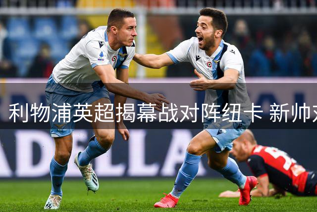 利物浦英超揭幕战对阵纽卡 新帅对决引关注