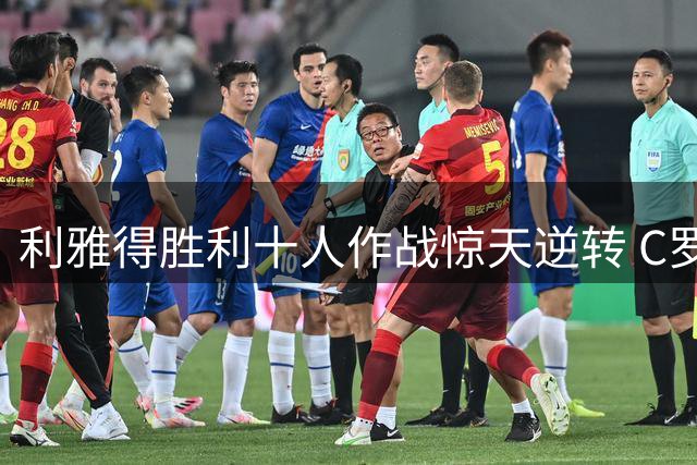 利雅得胜利十人作战惊天逆转 C罗半场被换引争议