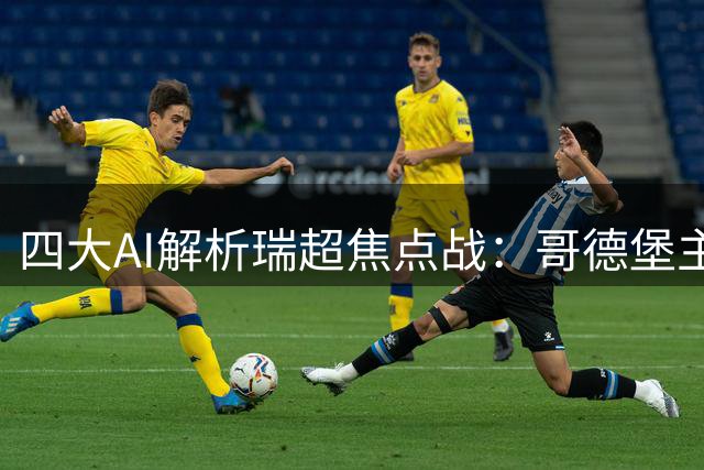 四大AI解析瑞超焦点战：哥德堡主场迎战埃尔夫斯堡前景分析