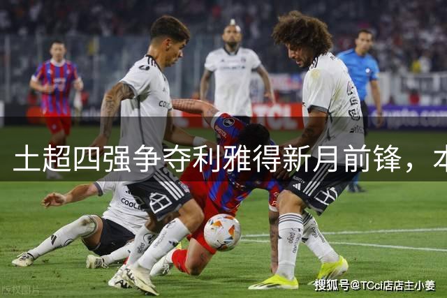 土超四强争夺利雅得新月前锋，本周启动关键转会谈判