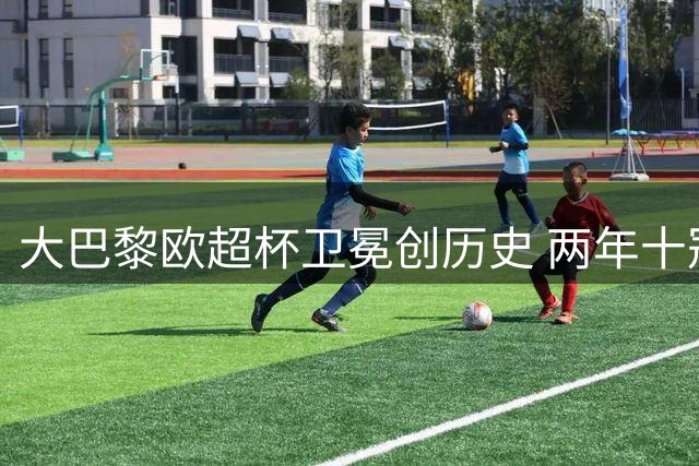 大巴黎欧超杯卫冕创历史 两年十冠仅差世俱杯