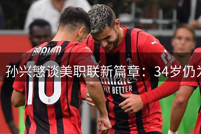 孙兴慜谈美职联新篇章：34岁仍为足球初心而战，全明星MVP只是起点