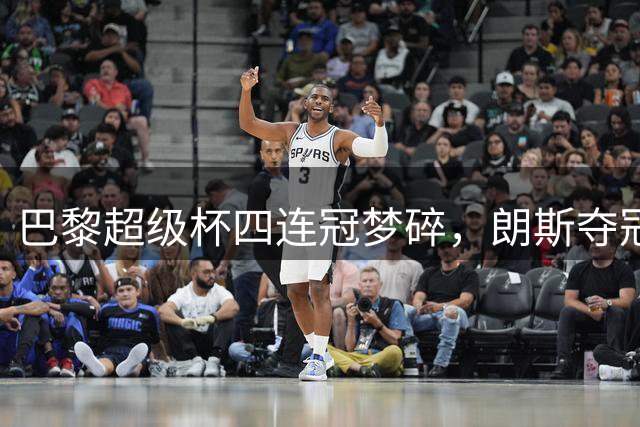 巴黎超级杯四连冠梦碎，朗斯夺冠终结卫冕纪录