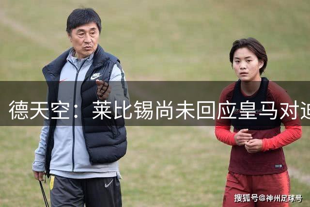 德天空：莱比锡尚未回应皇马对迪奥曼德的报价，谈判陷入停滞