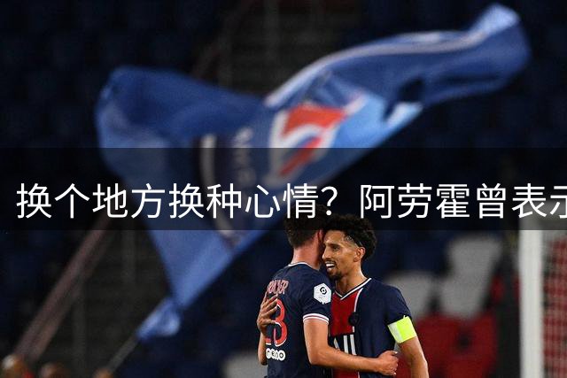 换个地方换种心情？阿劳霍曾表示心理受创，因此缺战多场比赛