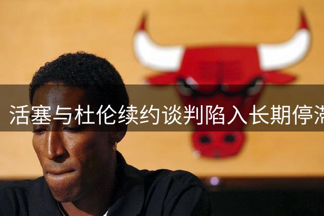 活塞与杜伦续约谈判陷入长期停滞 或持续至8月底