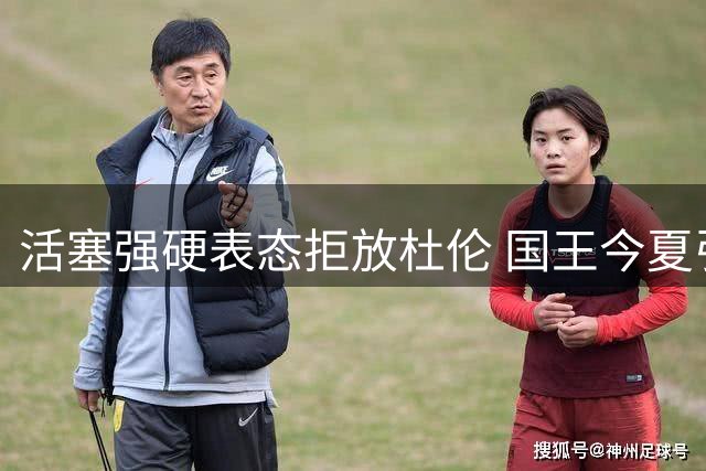 活塞强硬表态拒放杜伦 国王今夏引援计划被迫转向