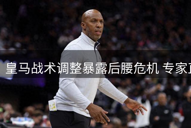 皇马战术调整暴露后腰危机 专家直指卡马文加临场表现成隐患