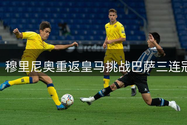 穆里尼奥重返皇马挑战巴萨三连冠霸业