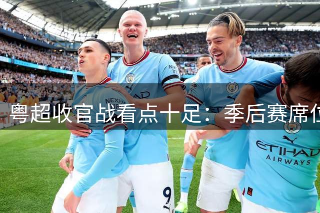 粤超收官战看点十足：季后赛席位争夺白热化，门票预约即将截止