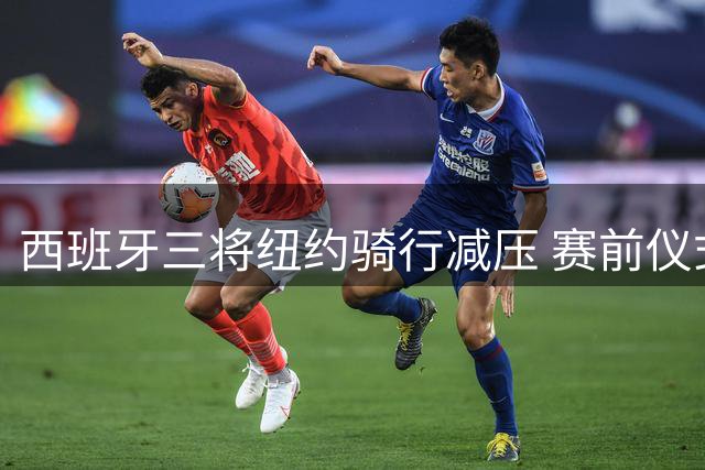 西班牙三将纽约骑行减压 赛前仪式助费兰世界杯绝杀