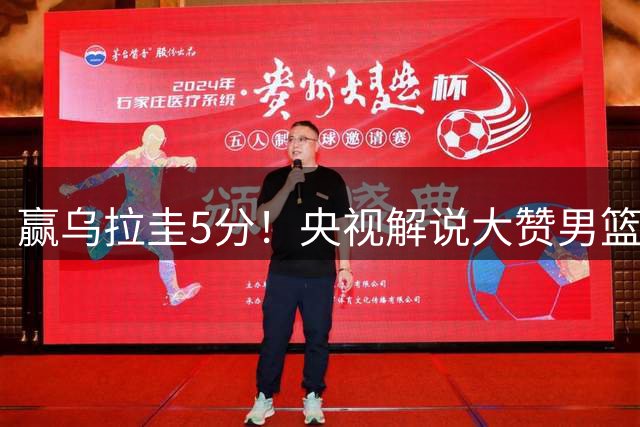 赢乌拉圭5分！央视解说大赞男篮1人：脱胎换骨，有王治郅的影子