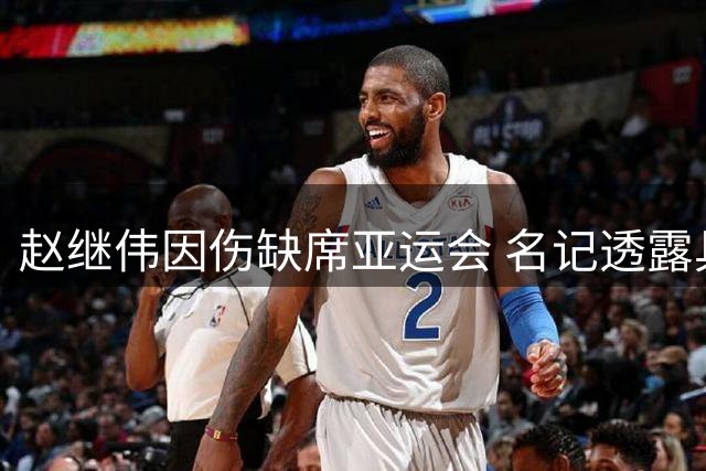 赵继伟因伤缺席亚运会 名记透露具体原因