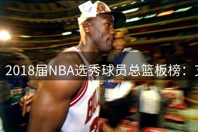 2018届NBA选秀球员总篮板榜：艾顿登顶 东契奇紧随其后