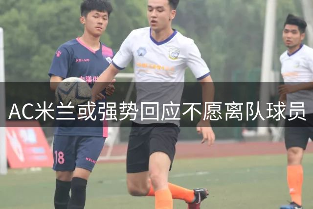 AC米兰或强势回应不愿离队球员 将执行严格上场禁令