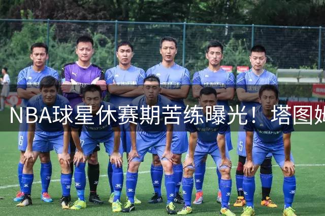 NBA球星休赛期苦练曝光！塔图姆携新生代球员秘密集训引关注